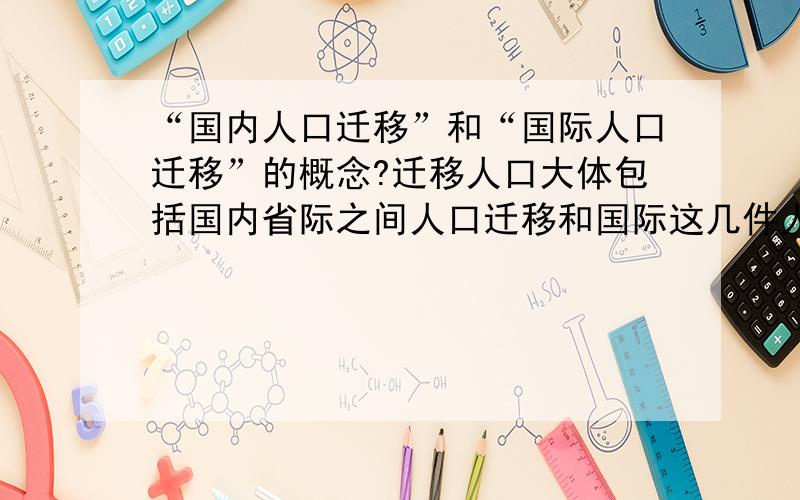 “国内人口迁移”和“国际人口迁移”的概念?迁移人口大体包括国内省际之间人口迁移和国际这几件人口迁移,但关于这两个词的解释和出处甚少,最好能给出文献或其他资源的出处.这个问题