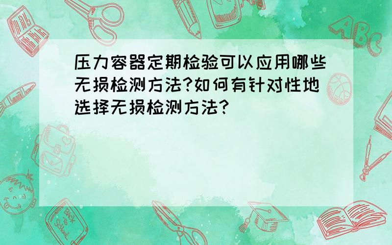 压力容器定期检验可以应用哪些无损检测方法?如何有针对性地选择无损检测方法?