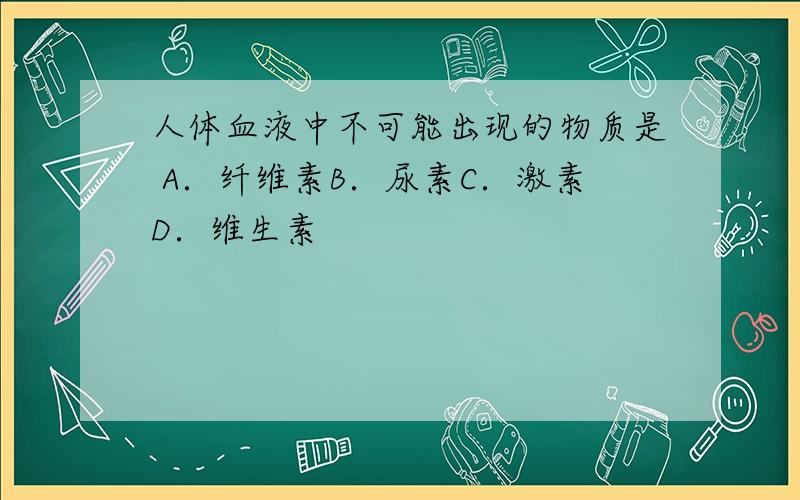 人体血液中不可能出现的物质是 A．纤维素B．尿素C．激素D．维生素