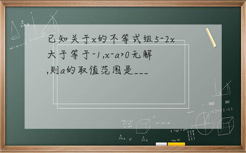 已知关于x的不等式组5-2x大于等于-1,x-a>0无解,则a的取值范围是___