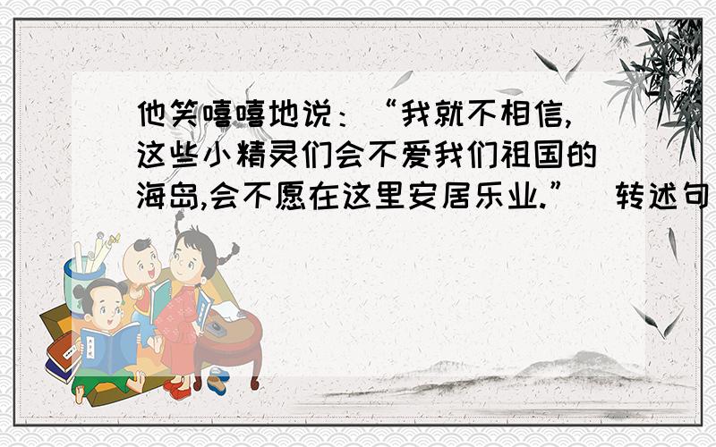 他笑嘻嘻地说：“我就不相信,这些小精灵们会不爱我们祖国的海岛,会不愿在这里安居乐业.”（转述句）六年级上册《彩色的翅膀》中的