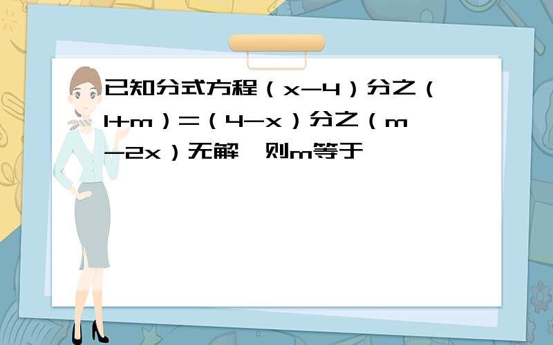 已知分式方程（x-4）分之（1+m）=（4-x）分之（m-2x）无解,则m等于