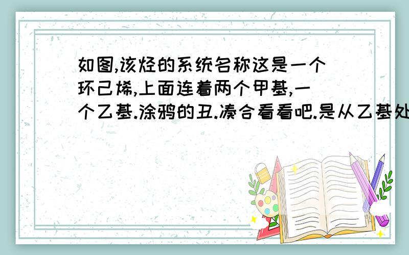 如图,该烃的系统名称这是一个环己烯,上面连着两个甲基,一个乙基.涂鸦的丑.凑合看看吧.是从乙基处开始标号吗?跪谢!