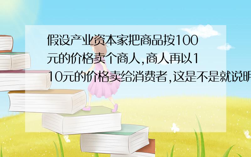 假设产业资本家把商品按100元的价格卖个商人,商人再以110元的价格卖给消费者,这是不是就说明商品资本在这次流通中为100元 商业资本为110元