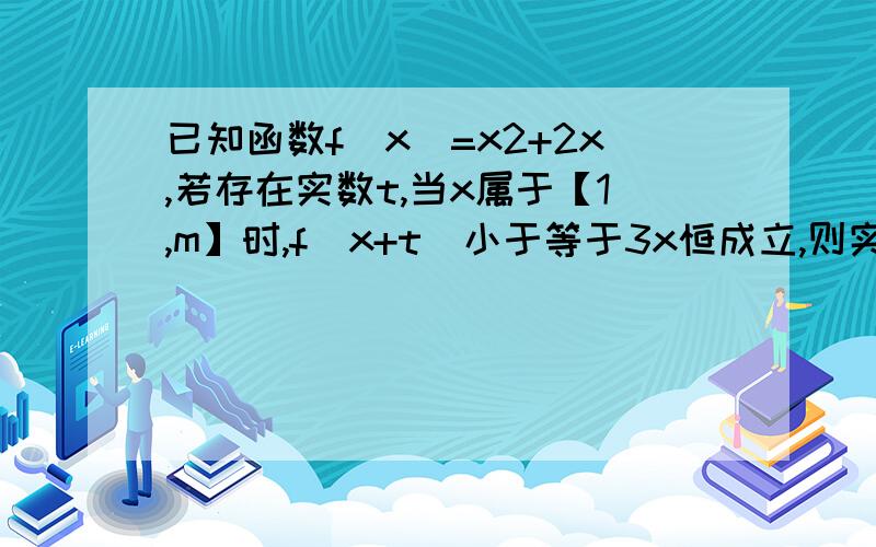 已知函数f(x)=x2+2x,若存在实数t,当x属于【1,m】时,f(x+t)小于等于3x恒成立,则实数m为?