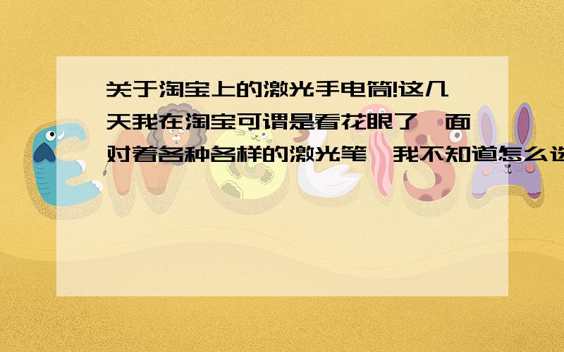 关于淘宝上的激光手电筒!这几天我在淘宝可谓是看花眼了,面对着各种各样的激光笔,我不知道怎么选.在这里我有两个疑问：1.淘宝上商家所说的激光笔功率（从几十到几千甚至上万 毫瓦）是