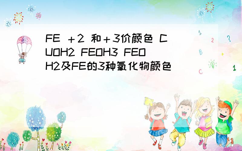 FE ＋2 和＋3价颜色 CUOH2 FEOH3 FEOH2及FE的3种氧化物颜色