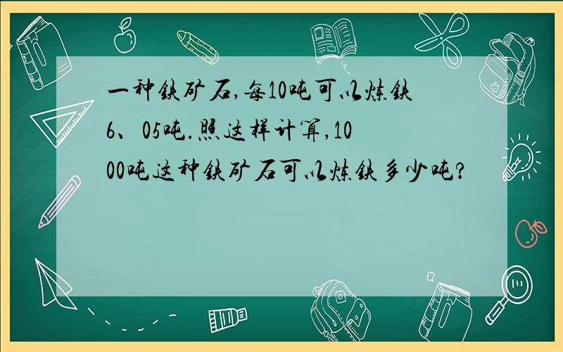 一种铁矿石,每10吨可以炼铁6、05吨.照这样计算,1000吨这种铁矿石可以炼铁多少吨?