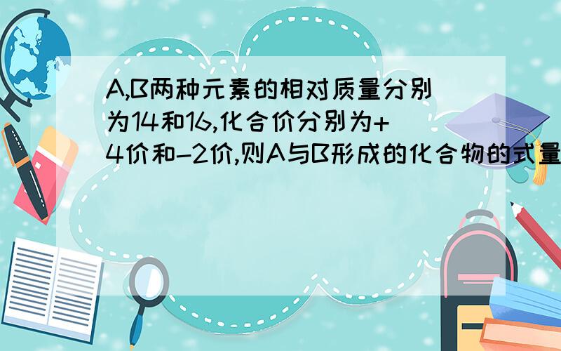 A,B两种元素的相对质量分别为14和16,化合价分别为+4价和-2价,则A与B形成的化合物的式量为