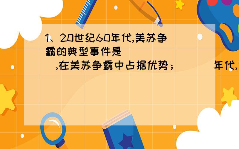 1、20世纪60年代,美苏争霸的典型事件是________,在美苏争霸中占据优势；___年代,美苏争霸达到高潮,美国深陷____之中,_______实行战略收缩,苏联出兵占领______；80年代,苏联领导人_____提出全球缓