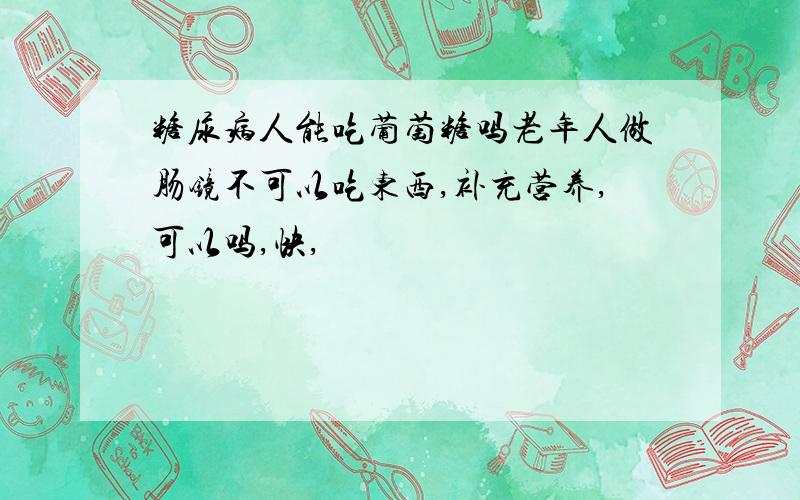 糖尿病人能吃葡萄糖吗老年人做肠镜不可以吃东西,补充营养,可以吗,快,