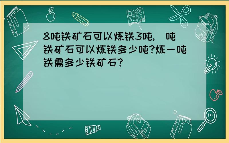 8吨铁矿石可以炼铁3吨,毎吨铁矿石可以炼铁多少吨?炼一吨铁需多少铁矿石?