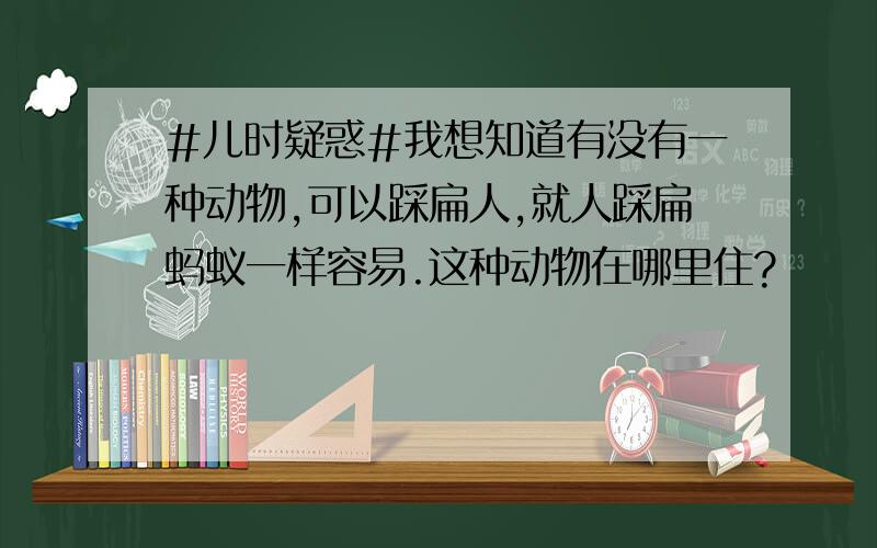 #儿时疑惑#我想知道有没有一种动物,可以踩扁人,就人踩扁蚂蚁一样容易.这种动物在哪里住?