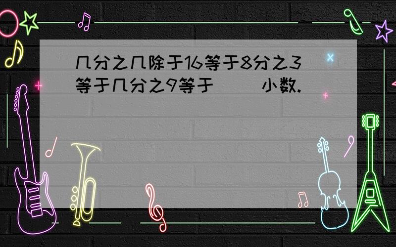 几分之几除于16等于8分之3等于几分之9等于（ ）小数.