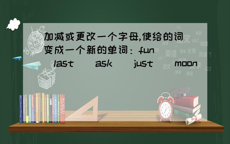 加减或更改一个字母,使给的词变成一个新的单词：fun( )last()ask()just()moon()