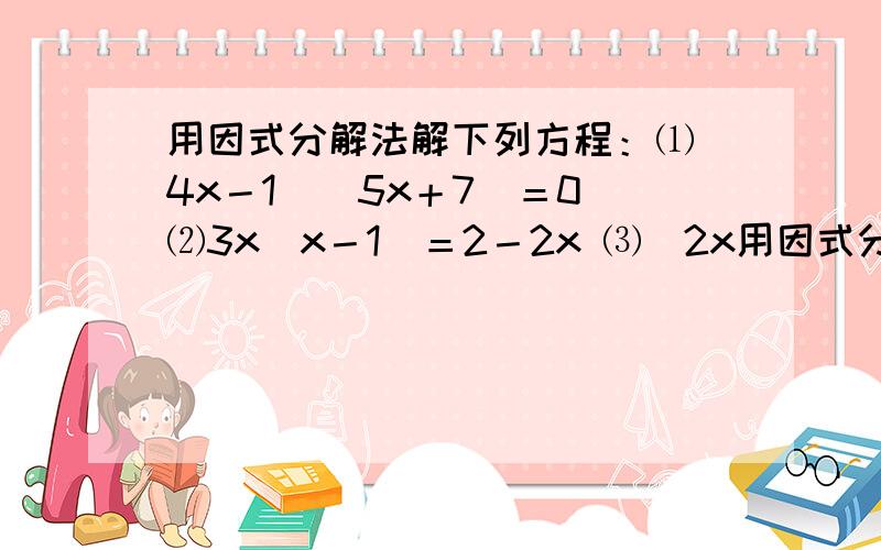 用因式分解法解下列方程：⑴（4x－1）(5x＋7)＝0 ⑵3x(x－1)＝2－2x ⑶(2x用因式分解法解下列方程：⑴（4x－1）(5x＋7)＝0 ⑵3x(x－1)＝2－2x ⑶(2x＋3)∧2＝4(2x＋3) ⑷2(x－3)∧2＝x∧2－9