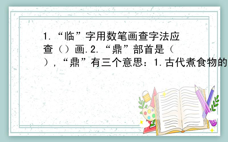 1.“临”字用数笔画查字法应查（）画.2.“鼎”部首是（）,“鼎”有三个意思：1.古代煮食物的器具……1.“临”字用数笔画查字法应查（）画.2.“鼎”部首是（）,“鼎”有三个意思：1.古代