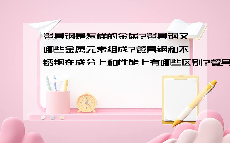 餐具钢是怎样的金属?餐具钢又哪些金属元素组成?餐具钢和不锈钢在成分上和性能上有哪些区别?餐具钢的英文代号ESS,而不锈钢的英文代号是ESS—18,这是怎么回事?