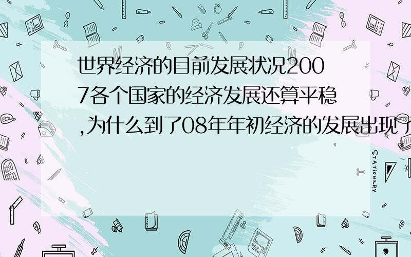 世界经济的目前发展状况2007各个国家的经济发展还算平稳,为什么到了08年年初经济的发展出现了世界性的迟缓,尤其以日本和美国为代表,经济甚至出现了衰退的痕迹,这种经济发展的现状是由