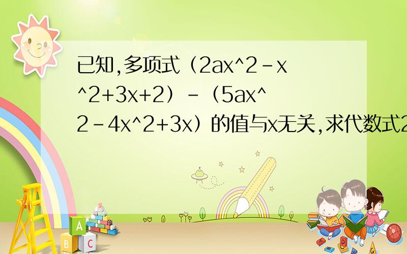 已知,多项式（2ax^2-x^2+3x+2）-（5ax^2-4x^2+3x）的值与x无关,求代数式2a^3-[3a^2+（4a-5）+a]的值