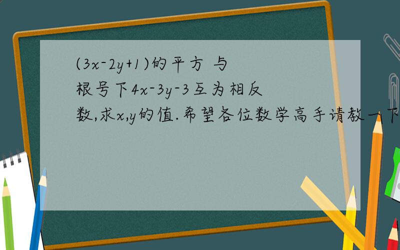 (3x-2y+1)的平方 与根号下4x-3y-3互为相反数,求x,y的值.希望各位数学高手请教一下.