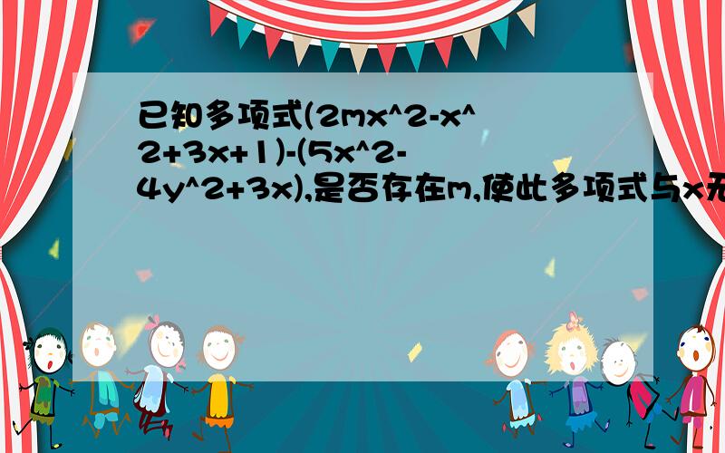 已知多项式(2mx^2-x^2+3x+1)-(5x^2-4y^2+3x),是否存在m,使此多项式与x无关?若不存在,说明理由；若存在,求出m的值.快呀,我今天就要!还有,我数学不好.