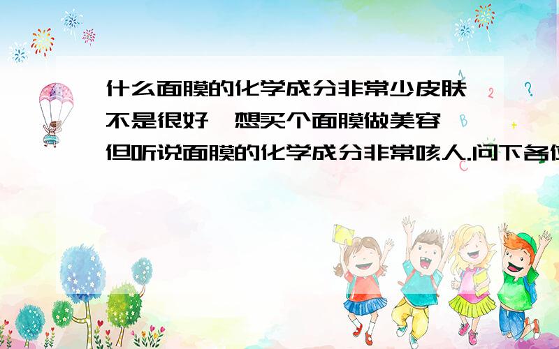 什么面膜的化学成分非常少皮肤不是很好,想买个面膜做美容,但听说面膜的化学成分非常咳人.问下各位啥面膜的化学成分比较少