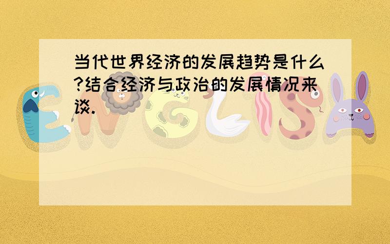 当代世界经济的发展趋势是什么?结合经济与政治的发展情况来谈.