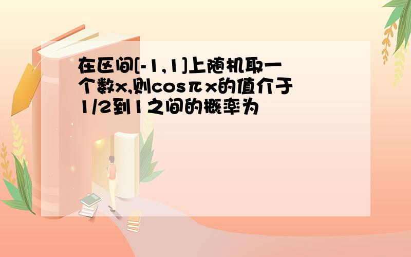 在区间[-1,1]上随机取一个数x,则cosπx的值介于1/2到1之间的概率为