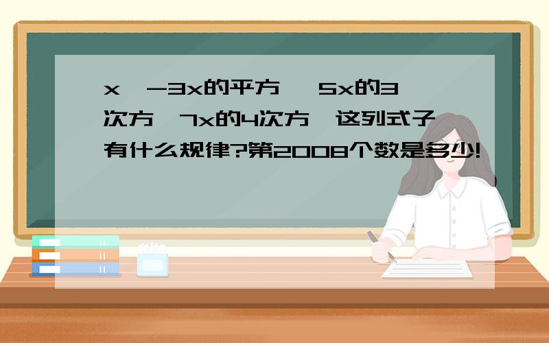 x,-3x的平方 ,5x的3次方,7x的4次方,这列式子有什么规律?第2008个数是多少!