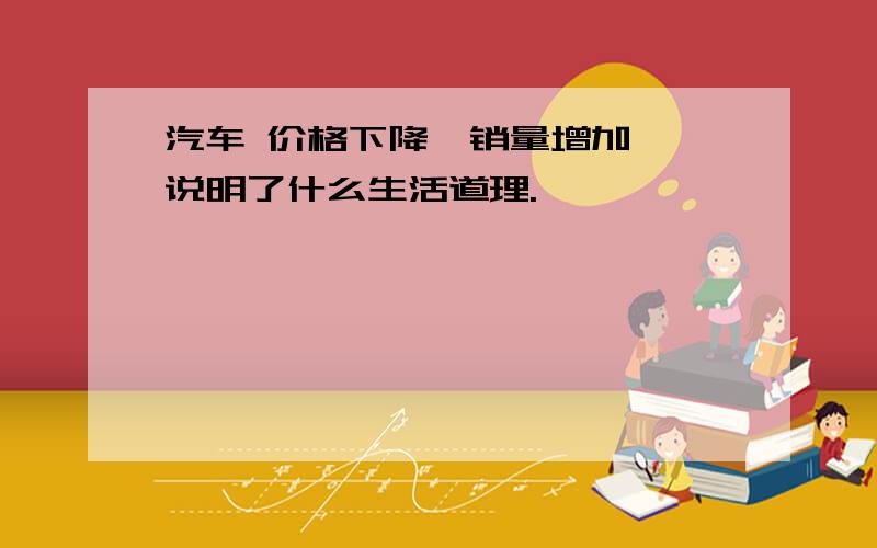 汽车 价格下降、销量增加 、说明了什么生活道理.