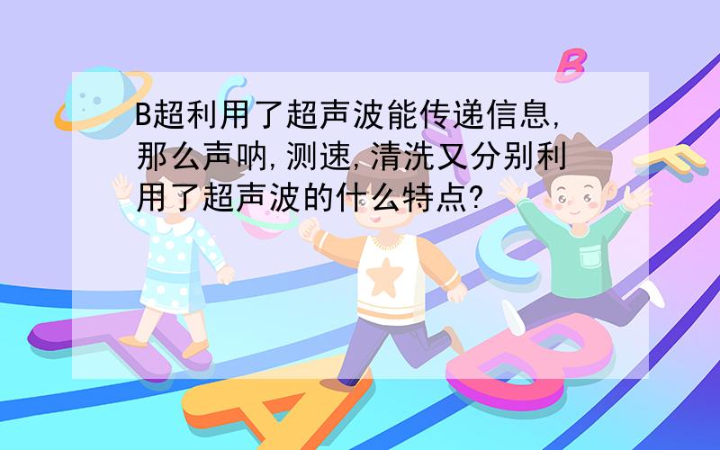 B超利用了超声波能传递信息,那么声呐,测速,清洗又分别利用了超声波的什么特点?