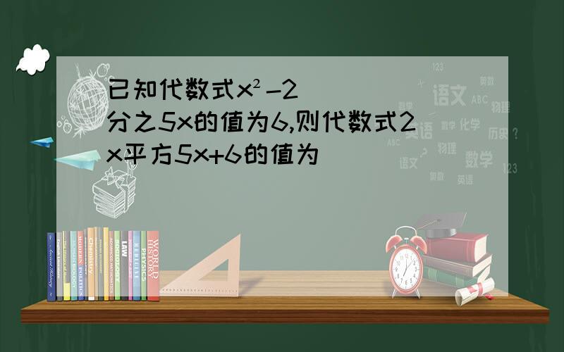 已知代数式x²-2分之5x的值为6,则代数式2x平方5x+6的值为