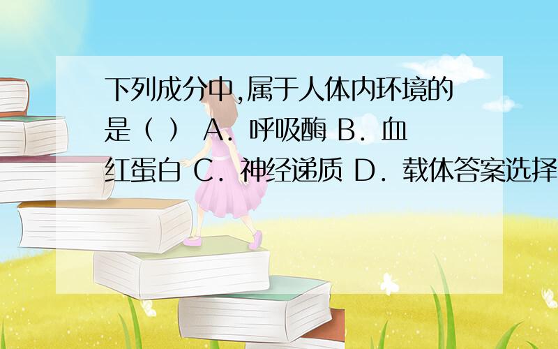 下列成分中,属于人体内环境的是（ ） A．呼吸酶 B．血红蛋白 C．神经递质 D．载体答案选择C为什么啊