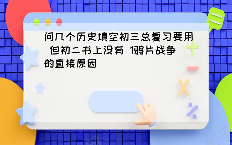 问几个历史填空初三总复习要用 但初二书上没有 1鸦片战争的直接原因_________________2马关条约开放_____ _____ _____ _____为通商口岸.使日本的侵略势力深入到______.3孙中山在檀香山建立______ 喊出