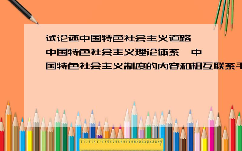 试论述中国特色社会主义道路、中国特色社会主义理论体系、中国特色社会主义制度的内容和相互联系毛概论述题