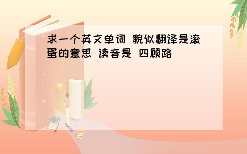 求一个英文单词 貌似翻译是滚蛋的意思 读音是 四顾路