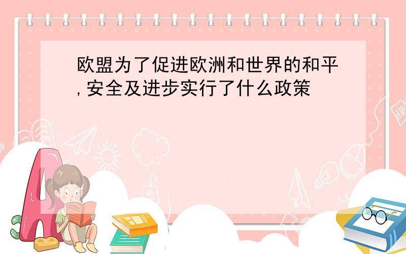 欧盟为了促进欧洲和世界的和平,安全及进步实行了什么政策