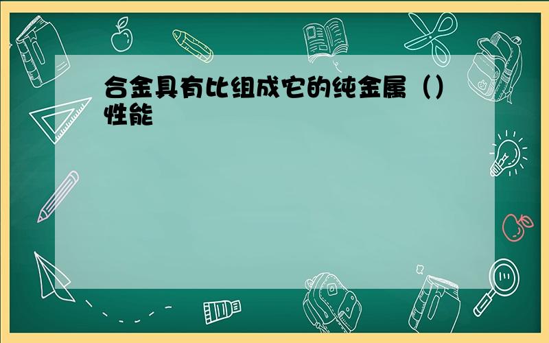 合金具有比组成它的纯金属（）性能