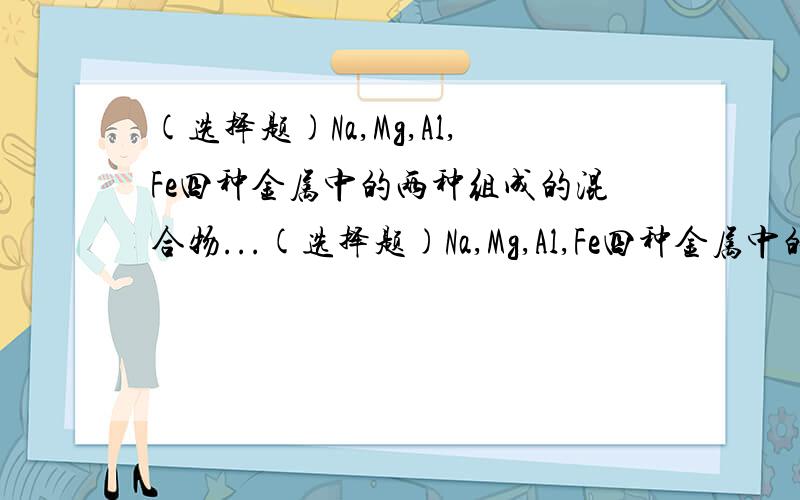 (选择题)Na,Mg,Al,Fe四种金属中的两种组成的混合物...(选择题)Na,Mg,Al,Fe四种金属中的两种组成的混合物12g,与足量盐酸反应放出0.5gH2,则混合物中一定含有的金属是( )A.Na B.Mg C.Al D.Fe