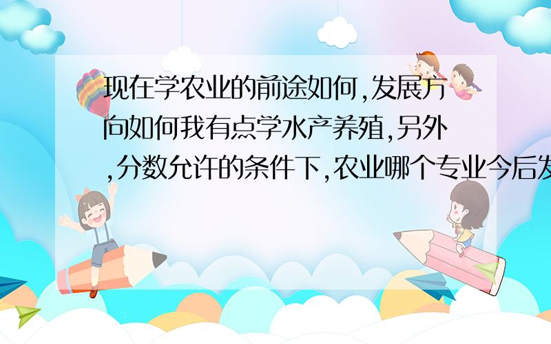 现在学农业的前途如何,发展方向如何我有点学水产养殖,另外,分数允许的条件下,农业哪个专业今后发展较好?