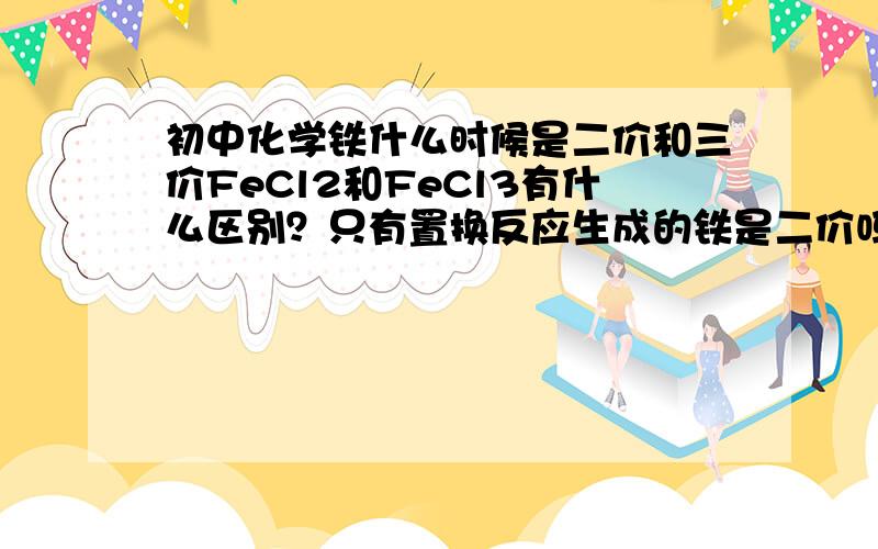 初中化学铁什么时候是二价和三价FeCl2和FeCl3有什么区别？只有置换反应生成的铁是二价吗？