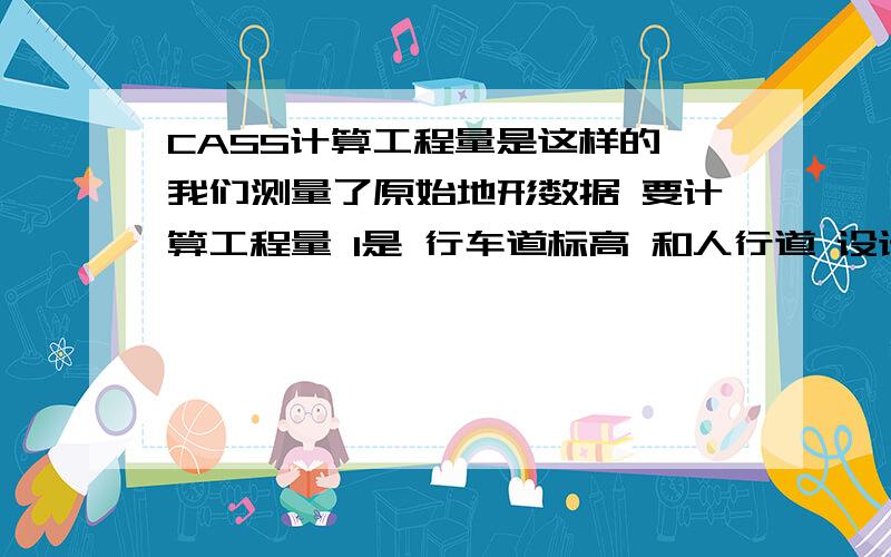 CASS计算工程量是这样的 我们测量了原始地形数据 要计算工程量 1是 行车道标高 和人行道 设计标高不一样2 有边坡的3.不知道边坡的位置 是测量的一个范围 怎么计算工程量呢