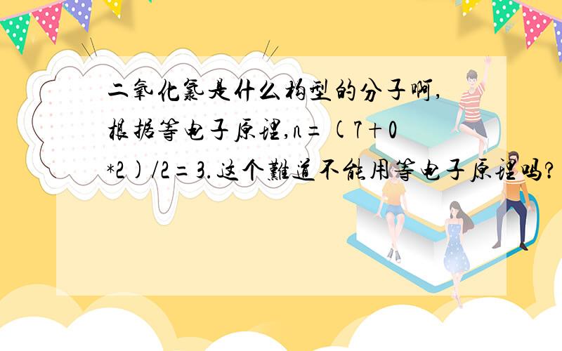 二氧化氯是什么构型的分子啊,根据等电子原理,n=(7+0*2)/2=3.这个难道不能用等电子原理吗?为什么?为什么是V型啊