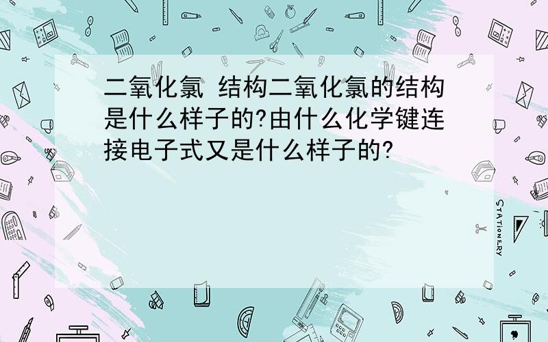 二氧化氯 结构二氧化氯的结构是什么样子的?由什么化学键连接电子式又是什么样子的?