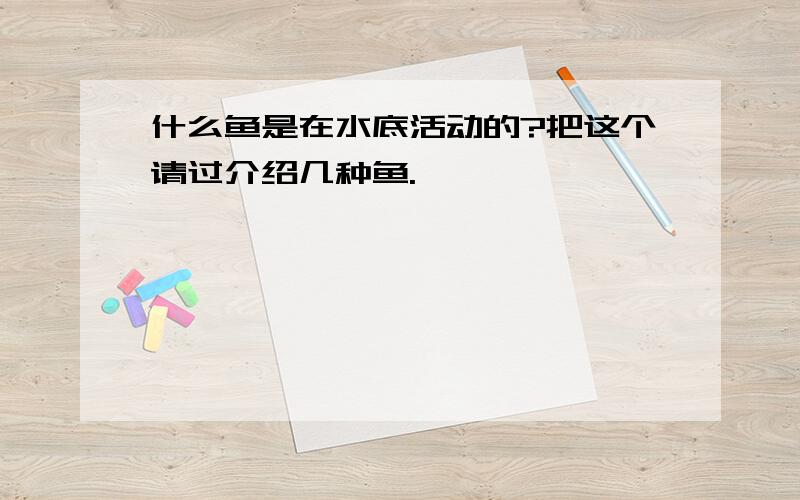 什么鱼是在水底活动的?把这个请过介绍几种鱼.