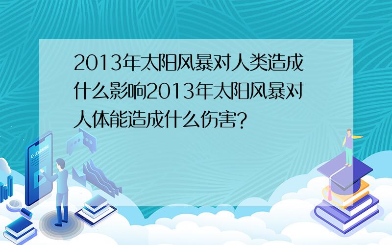 2013年太阳风暴对人类造成什么影响2013年太阳风暴对人体能造成什么伤害?