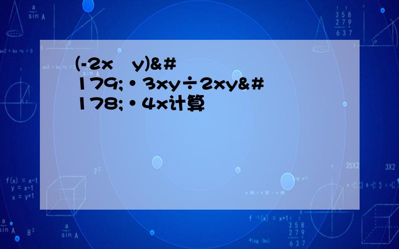 (-2x²y)³·3xy÷2xy²·4x计算