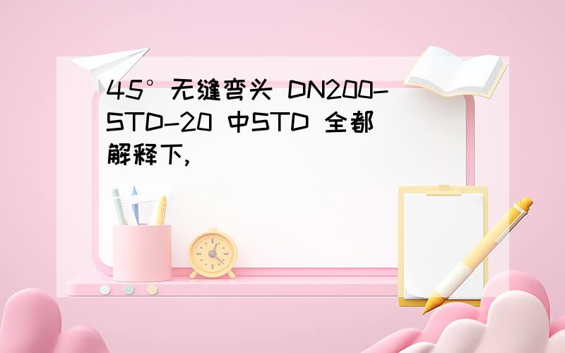 45°无缝弯头 DN200-STD-20 中STD 全都解释下,