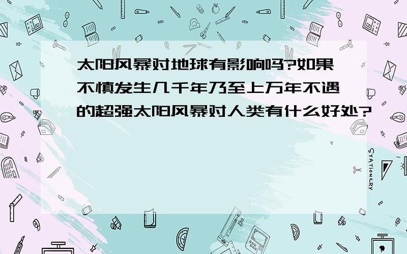 太阳风暴对地球有影响吗?如果不慎发生几千年乃至上万年不遇的超强太阳风暴对人类有什么好处?